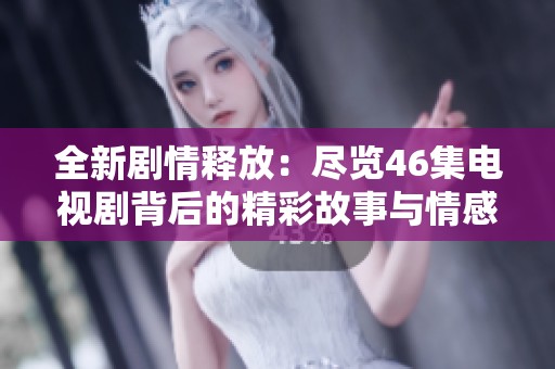 全新剧情释放：尽览46集电视剧背后的精彩故事与情感纠葛