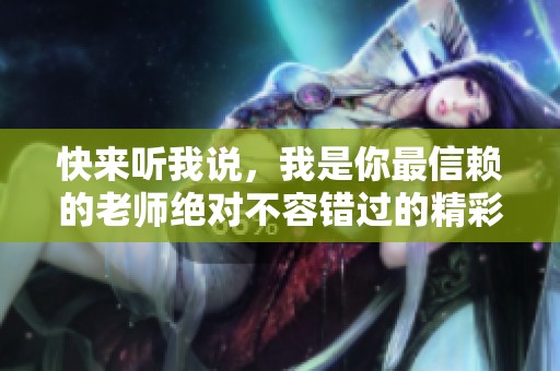 快来听我说，我是你最信赖的老师绝对不容错过的精彩课程