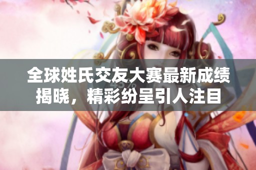 全球姓氏交友大赛最新成绩揭晓，精彩纷呈引人注目