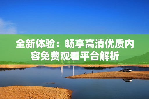 全新体验：畅享高清优质内容免费观看平台解析