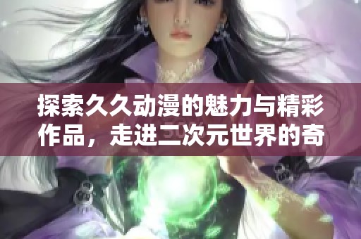 探索久久动漫的魅力与精彩作品，走进二次元世界的奇幻之旅