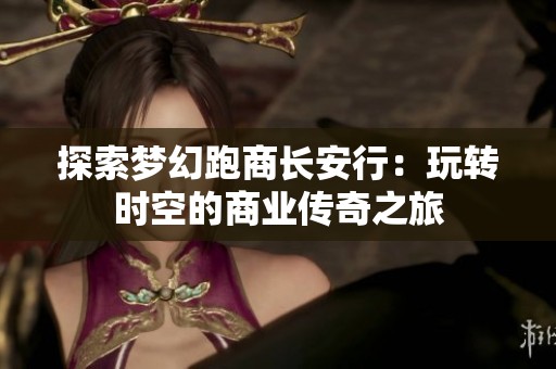 探索梦幻跑商长安行：玩转时空的商业传奇之旅
