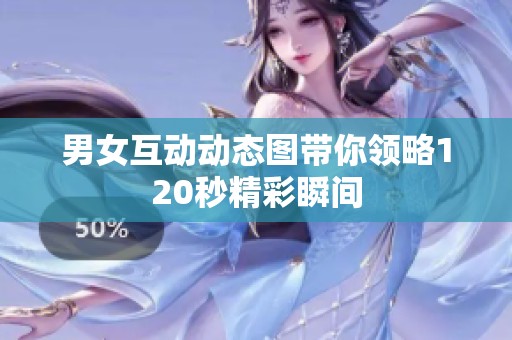男女互动动态图带你领略120秒精彩瞬间