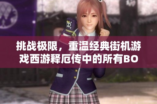 挑战极限，重温经典街机游戏西游释厄传中的所有BOSS之战
