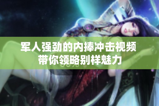 军人强劲的内捧冲击视频 带你领略别样魅力