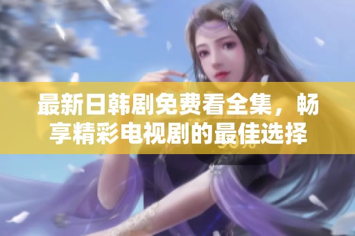 最新日韩剧免费看全集，畅享精彩电视剧的最佳选择