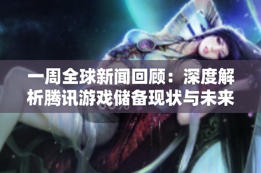 一周全球新闻回顾：深度解析腾讯游戏储备现状与未来潜力