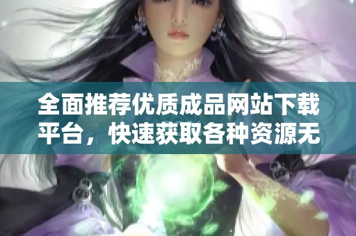 全面推荐优质成品网站下载平台，快速获取各种资源无忧无虑
