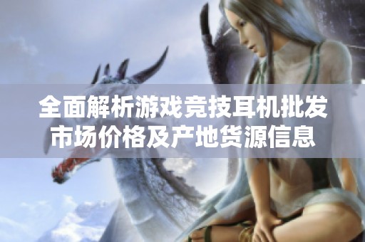 全面解析游戏竞技耳机批发市场价格及产地货源信息
