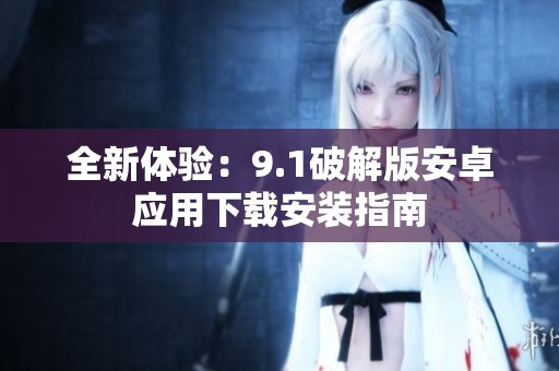 全新体验：9.1破解版安卓应用下载安装指南