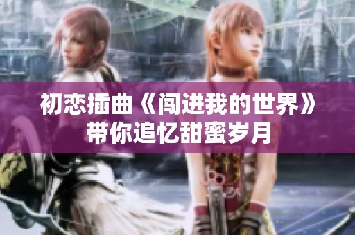 初恋插曲《闯进我的世界》带你追忆甜蜜岁月
