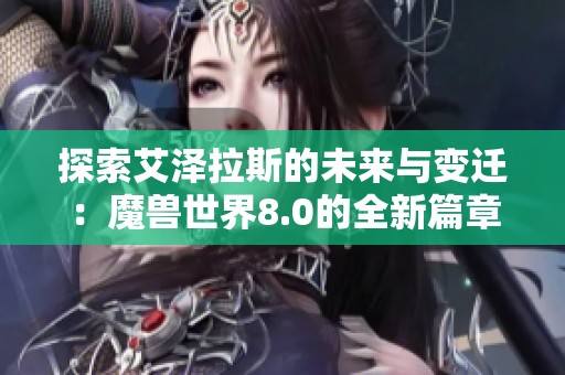 探索艾泽拉斯的未来与变迁：魔兽世界8.0的全新篇章解析