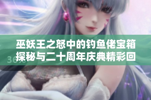 巫妖王之怒中的钓鱼佬宝箱探秘与二十周年庆典精彩回顾