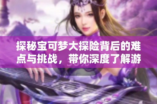 探秘宝可梦大探险背后的难点与挑战，带你深度了解游戏秘诀