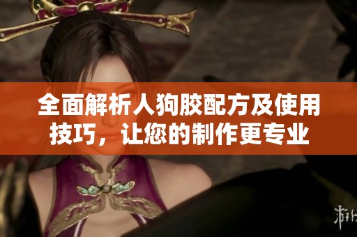 全面解析人狗胶配方及使用技巧，让您的制作更专业
