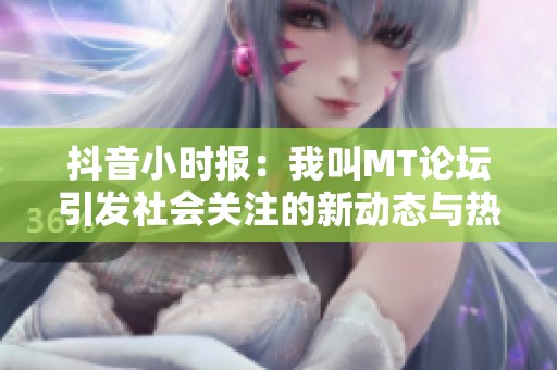 抖音小时报：我叫MT论坛引发社会关注的新动态与热点新闻
