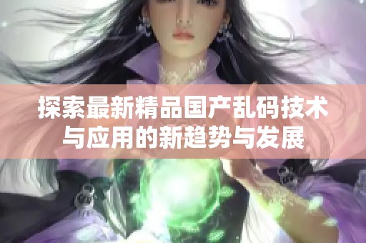 探索最新精品国产乱码技术与应用的新趋势与发展