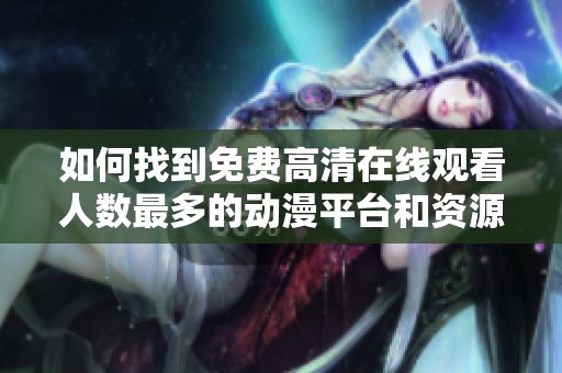 如何找到免费高清在线观看人数最多的动漫平台和资源分享