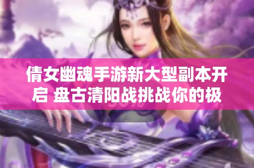 倩女幽魂手游新大型副本开启 盘古清阳战挑战你的极限