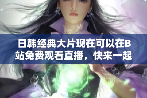 日韩经典大片现在可以在B站免费观看直播，快来一起享受吧！