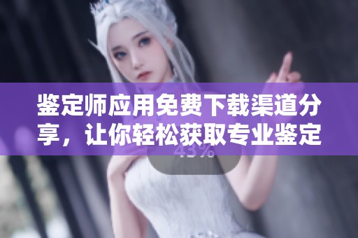 鉴定师应用免费下载渠道分享，让你轻松获取专业鉴定服务