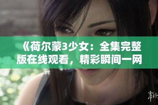 《荷尔蒙3少女：全集完整版在线观看，精彩瞬间一网打尽》