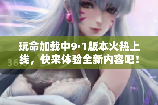 玩命加载中9·1版本火热上线，快来体验全新内容吧！