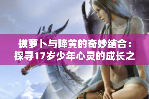 拔萝卜与降黄的奇妙结合：探寻17岁少年心灵的成长之路