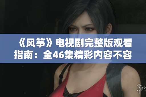 《风筝》电视剧完整版观看指南：全46集精彩内容不容错过