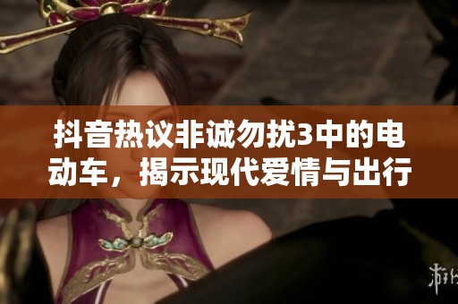 抖音热议非诚勿扰3中的电动车，揭示现代爱情与出行方式的碰撞