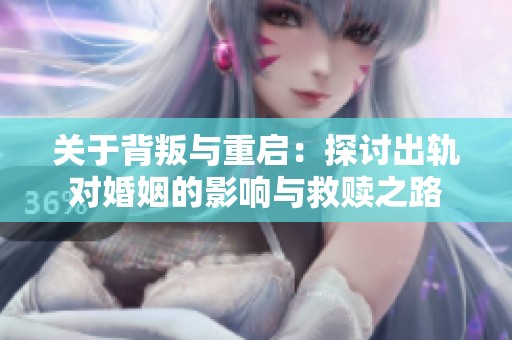 关于背叛与重启：探讨出轨对婚姻的影响与救赎之路