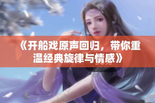 《开船戏原声回归，带你重温经典旋律与情感》