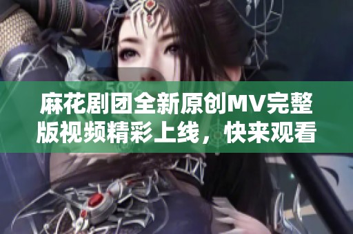 麻花剧团全新原创MV完整版视频精彩上线，快来观看！