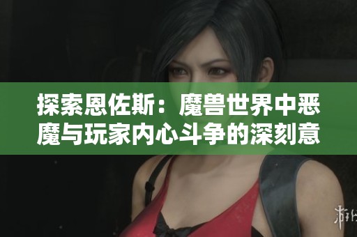 探索恩佐斯：魔兽世界中恶魔与玩家内心斗争的深刻意义