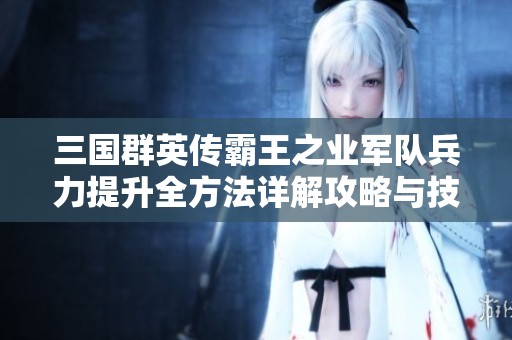 三国群英传霸王之业军队兵力提升全方法详解攻略与技巧分享