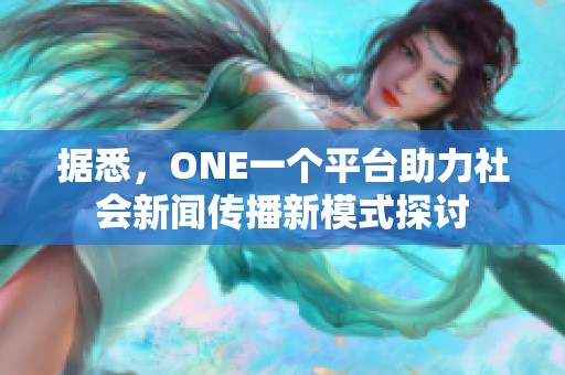 据悉，ONE一个平台助力社会新闻传播新模式探讨