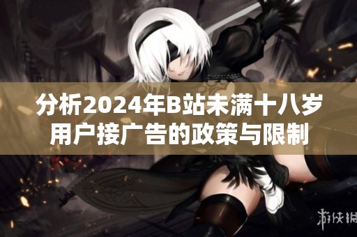 分析2024年B站未满十八岁用户接广告的政策与限制