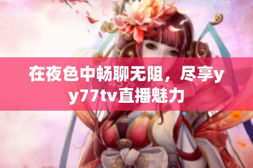 在夜色中畅聊无阻，尽享yy77tv直播魅力