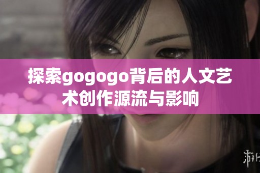 探索gogogo背后的人文艺术创作源流与影响