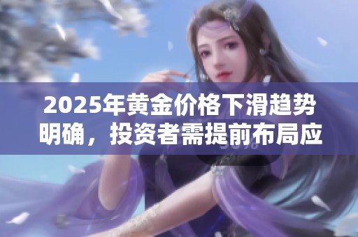 2025年黄金价格下滑趋势明确，投资者需提前布局应对