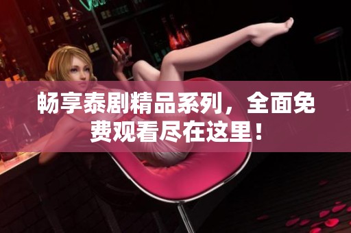 畅享泰剧精品系列，全面免费观看尽在这里！