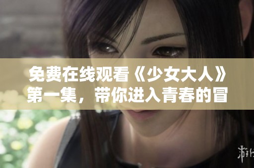 免费在线观看《少女大人》第一集，带你进入青春的冒险世界