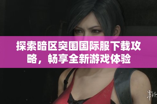探索暗区突围国际服下载攻略，畅享全新游戏体验