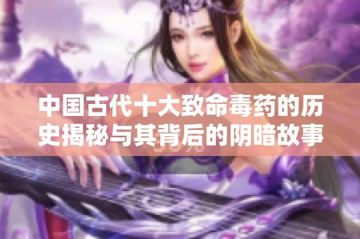 中国古代十大致命毒药的历史揭秘与其背后的阴暗故事