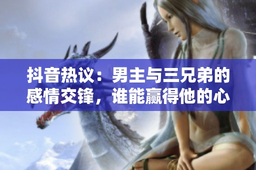 抖音热议：男主与三兄弟的感情交锋，谁能赢得他的心？