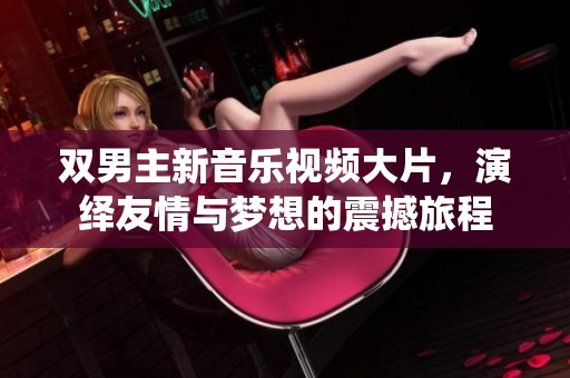 双男主新音乐视频大片，演绎友情与梦想的震撼旅程