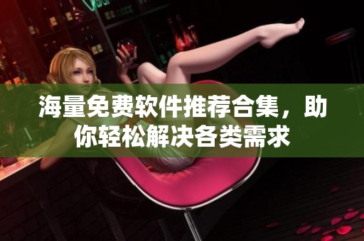 海量免费软件推荐合集，助你轻松解决各类需求