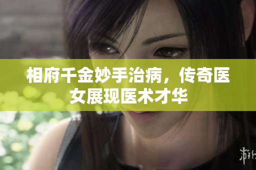 相府千金妙手治病，传奇医女展现医术才华