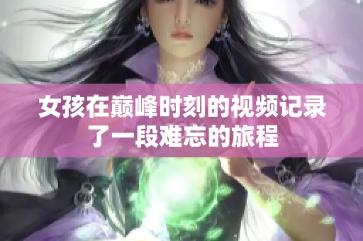 女孩在巅峰时刻的视频记录了一段难忘的旅程