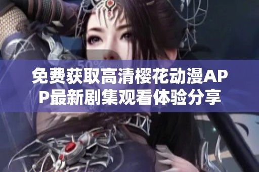 免费获取高清樱花动漫APP最新剧集观看体验分享